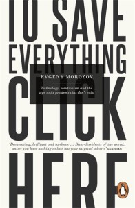 To Save Everything, Click Here - Technology, Solutionism, and the Urge to Fix Problems that Don't Exist by Evgeny Morozov - book cover